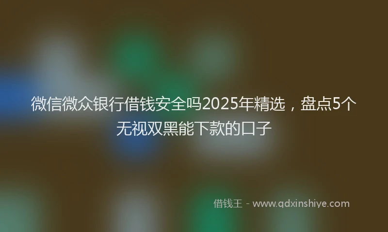 微信微众银行借钱安全吗2025年精选，盘点5个无视双黑能下款的口子