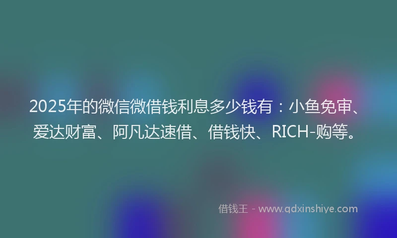 2025年的微信微借钱利息多少钱有：小鱼免审、爱达财富、阿凡达速借、借钱快、RICH-购等。