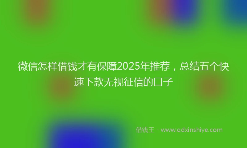 微信怎样借钱才有保障2025年推荐，总结五个快速下款无视征信的口子