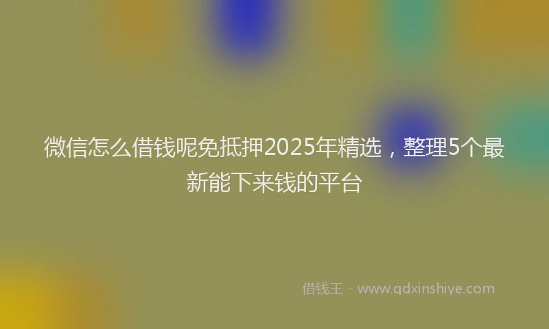 微信怎么借钱呢免抵押2025年精选，整理5个最新能下来钱的平台