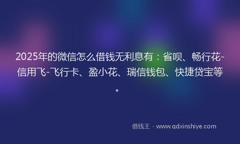 2025年的微信怎么借钱无利息有：省呗、畅行花-信用飞-飞行卡、盈小花、瑞信钱包、快捷贷宝等。