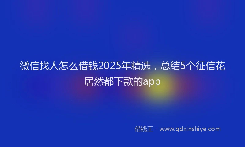 微信找人怎么借钱2025年精选，总结5个征信花居然都下款的app