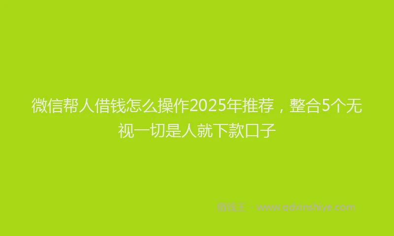 微信帮人借钱怎么操作2025年推荐，整合5个无视一切是人就下款口子
