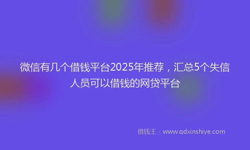 微信有几个借钱平台2025年推荐，汇总5个失信人员可以借钱的网贷平台