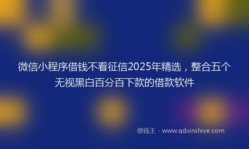 微信小程序借钱不看征信2025年精选，整合五个无视黑白百分百下款的借款软件