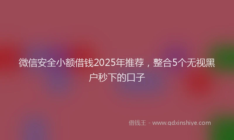 微信安全小额借钱2025年推荐，整合5个无视黑户秒下的口子