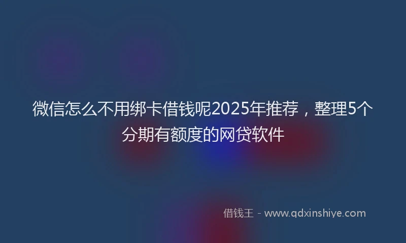 微信怎么不用绑卡借钱呢2025年推荐，整理5个分期有额度的网贷软件