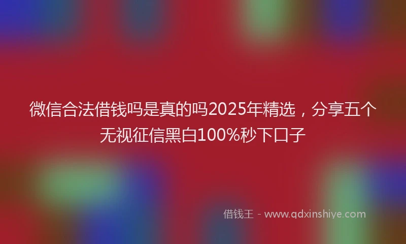 微信合法借钱吗是真的吗2025年精选，分享五个无视征信黑白100%秒下口子