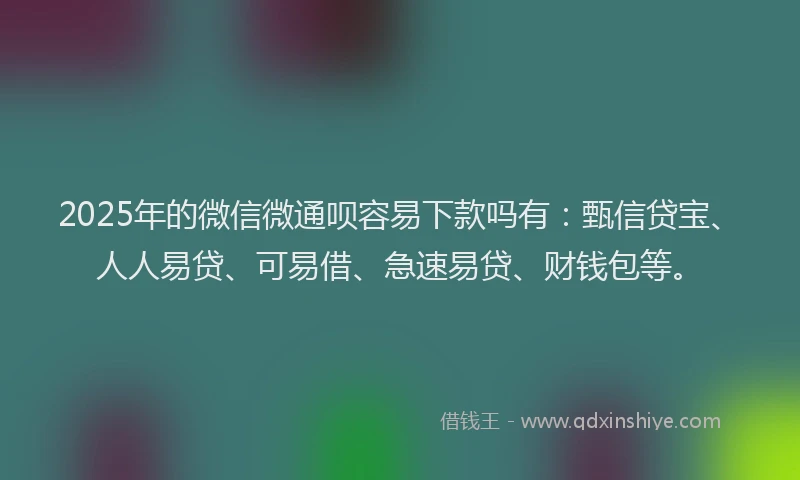2025年的微信微通呗容易下款吗有：甄信贷宝、人人易贷、可易借、急速易贷、财钱包等。