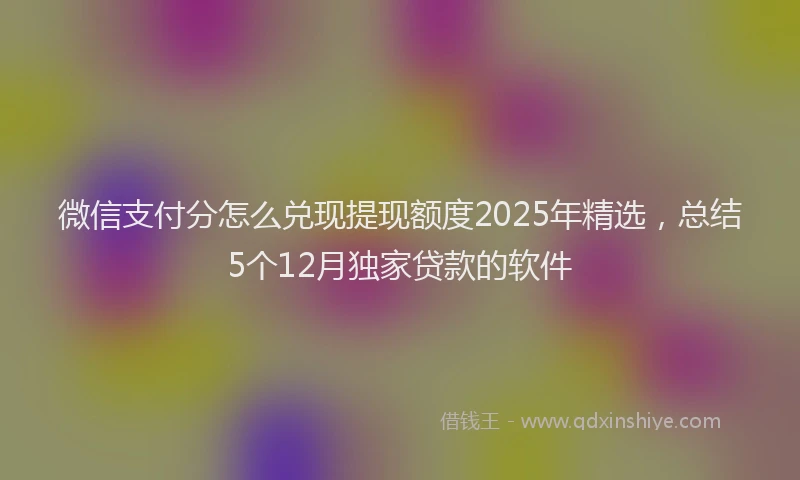 微信支付分怎么兑现提现额度2025年精选，总结5个12月独家贷款的软件