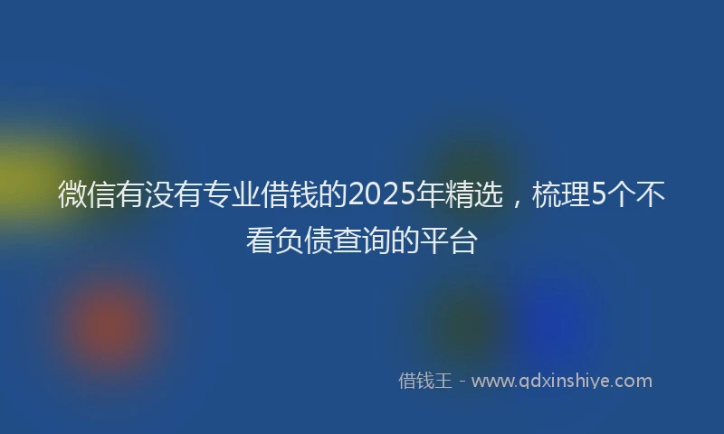 微信有没有专业借钱的2025年精选，梳理5个不看负债查询的平台