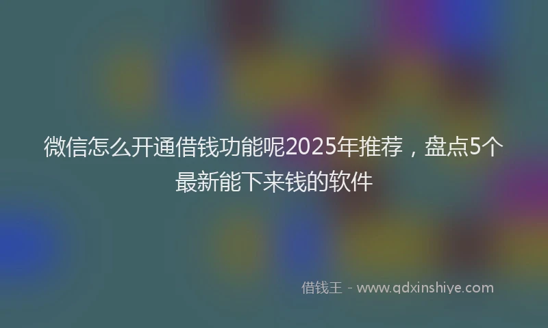微信怎么开通借钱功能呢2025年推荐，盘点5个最新能下来钱的软件