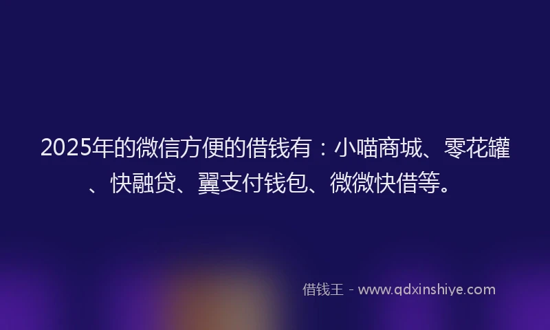 2025年的微信方便的借钱有：小喵商城、零花罐、快融贷、翼支付钱包、微微快借等。