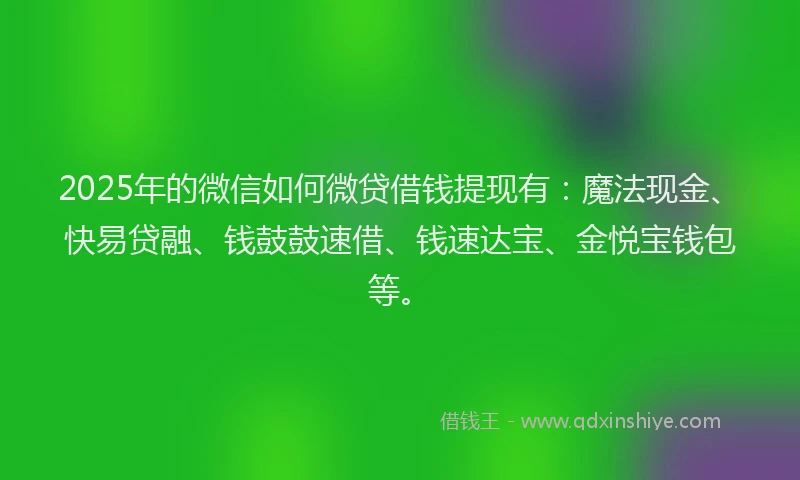 2025年的微信如何微贷借钱提现有：魔法现金、快易贷融、钱鼓鼓速借、钱速达宝、金悦宝钱包等。