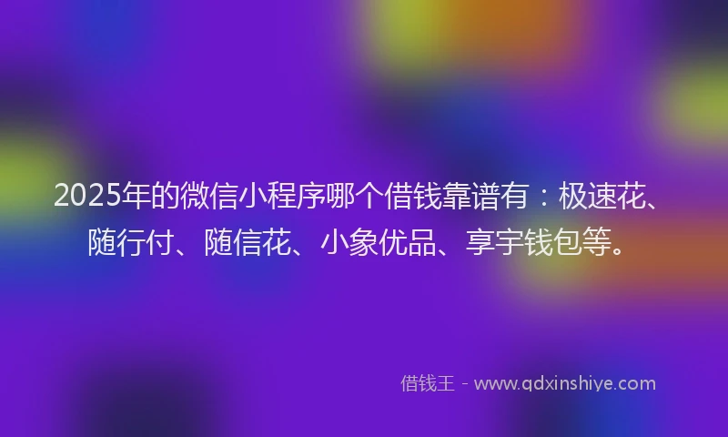2025年的微信小程序哪个借钱靠谱有：极速花、随行付、随信花、小象优品、享宇钱包等。