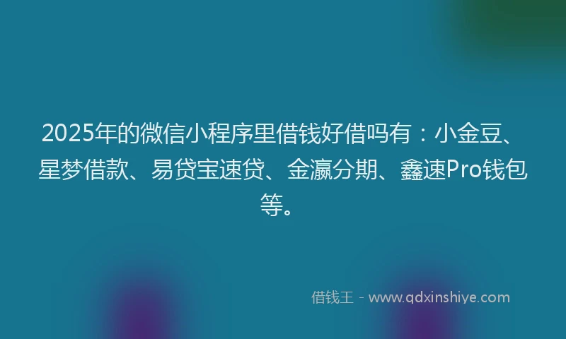 2025年的微信小程序里借钱好借吗有：小金豆、星梦借款、易贷宝速贷、金瀛分期、鑫速Pro钱包等。