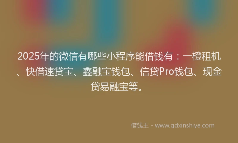 2025年的微信有哪些小程序能借钱有：一橙租机、快借速贷宝、鑫融宝钱包、信贷Pro钱包、现金贷易融宝等。