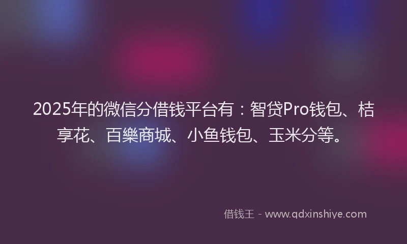 2025年的微信分借钱平台有：智贷Pro钱包、桔享花、百樂商城、小鱼钱包、玉米分等。