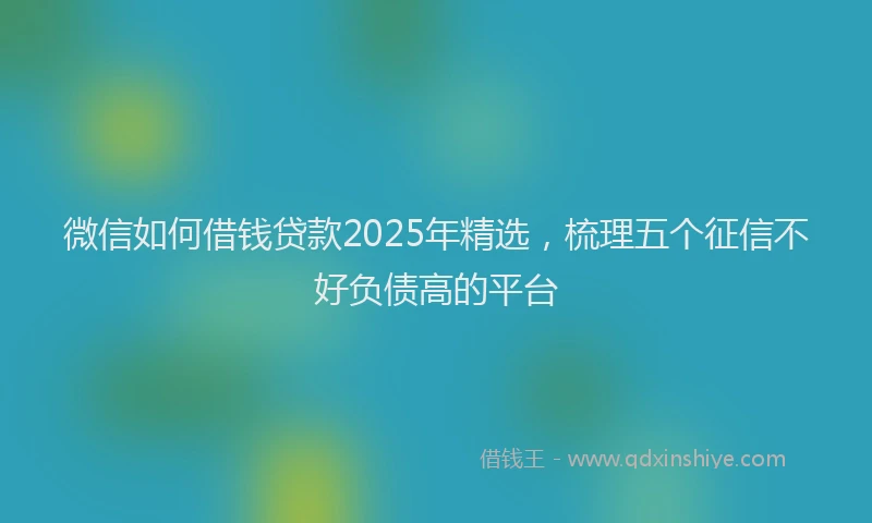 微信如何借钱贷款2025年精选，梳理五个征信不好负债高的平台