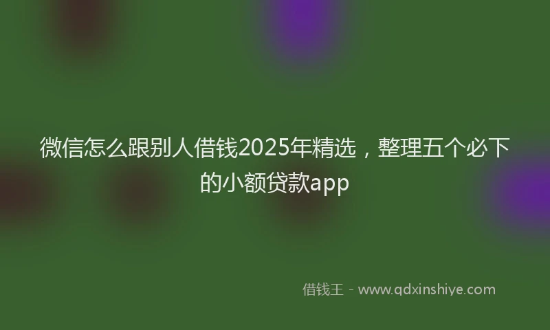 微信怎么跟别人借钱2025年精选，整理五个必下的小额贷款app