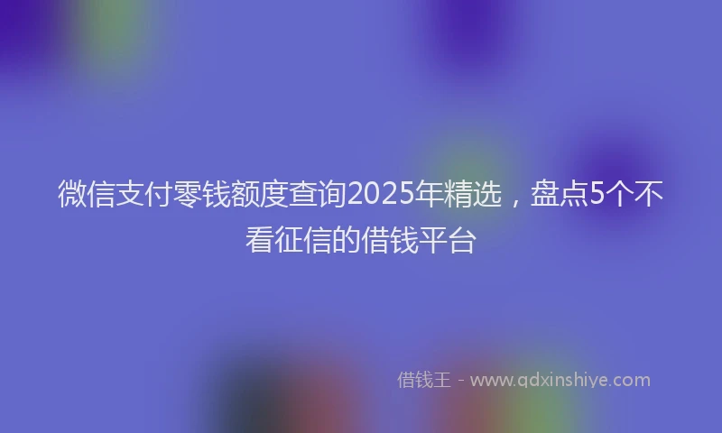 微信支付零钱额度查询2025年精选，盘点5个不看征信的借钱平台