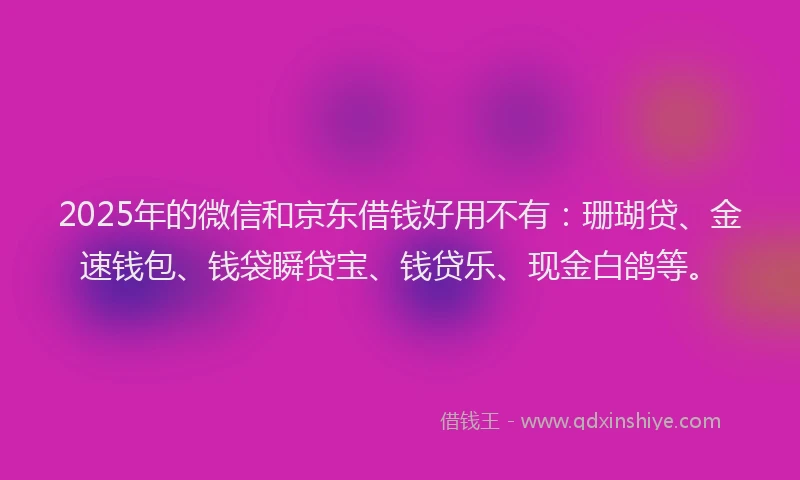 2025年的微信和京东借钱好用不有：珊瑚贷、金速钱包、钱袋瞬贷宝、钱贷乐、现金白鸽等。