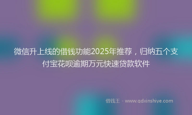 微信升上线的借钱功能2025年推荐，归纳五个支付宝花呗逾期万元快速贷款软件