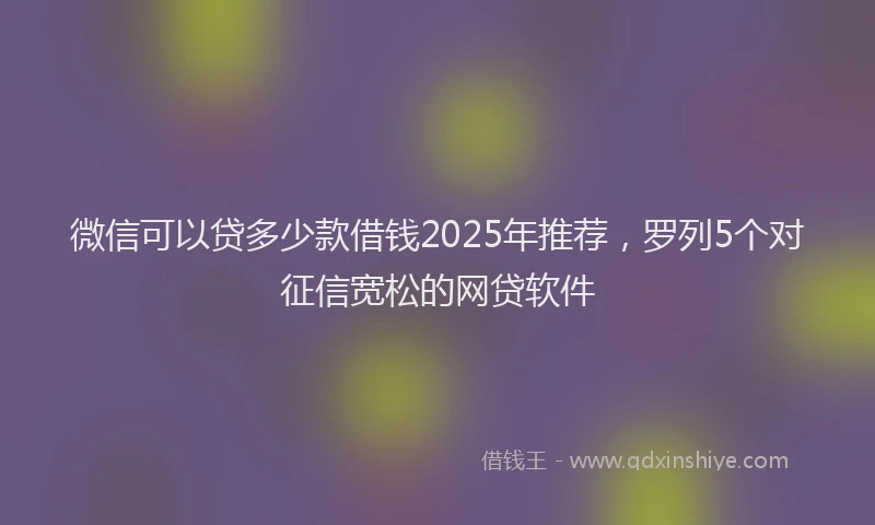微信可以贷多少款借钱2025年推荐，罗列5个对征信宽松的网贷软件