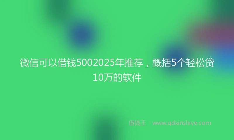 微信可以借钱5002025年推荐，概括5个轻松贷10万的软件