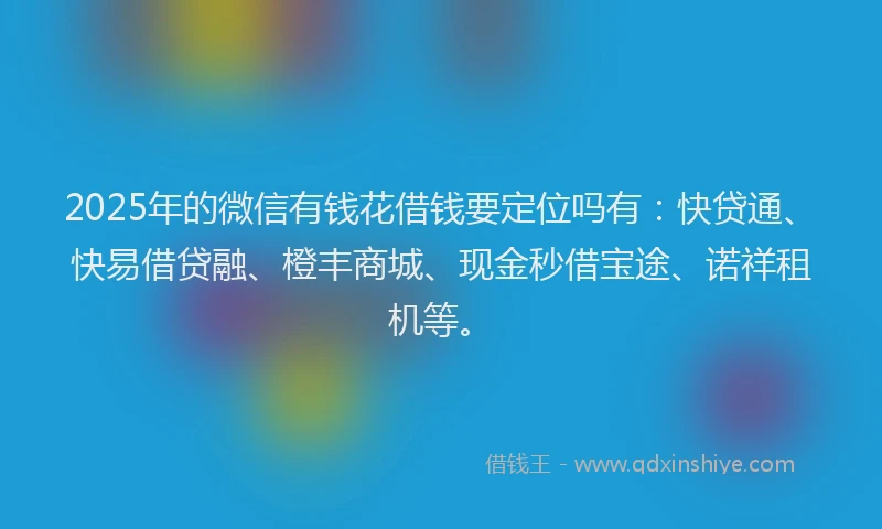 2025年的微信有钱花借钱要定位吗有：快贷通、快易借贷融、橙丰商城、现金秒借宝途、诺祥租机等。