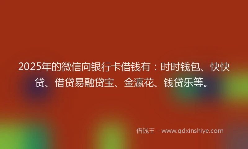2025年的微信向银行卡借钱有：时时钱包、快快贷、借贷易融贷宝、金瀛花、钱贷乐等。