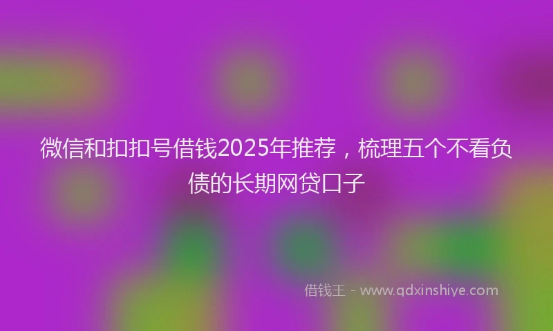 微信和扣扣号借钱2025年推荐，梳理五个不看负债的长期网贷口子