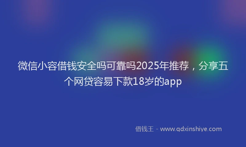 微信小容借钱安全吗可靠吗2025年推荐，分享五个网贷容易下款18岁的app
