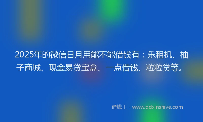 2025年的微信日月用能不能借钱有：乐租机、柚子商城、现金易贷宝盒、一点借钱、粒粒贷等。