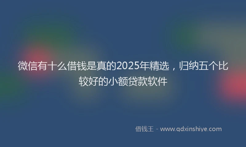 微信有十么借钱是真的2025年精选，归纳五个比较好的小额贷款软件