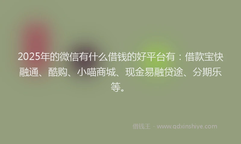 2025年的微信有什么借钱的好平台有：借款宝快融通、酷购、小喵商城、现金易融贷途、分期乐等。