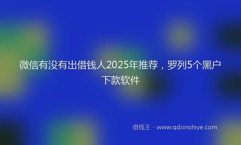 微信有没有出借钱人2025年推荐，罗列5个黑户下款软件