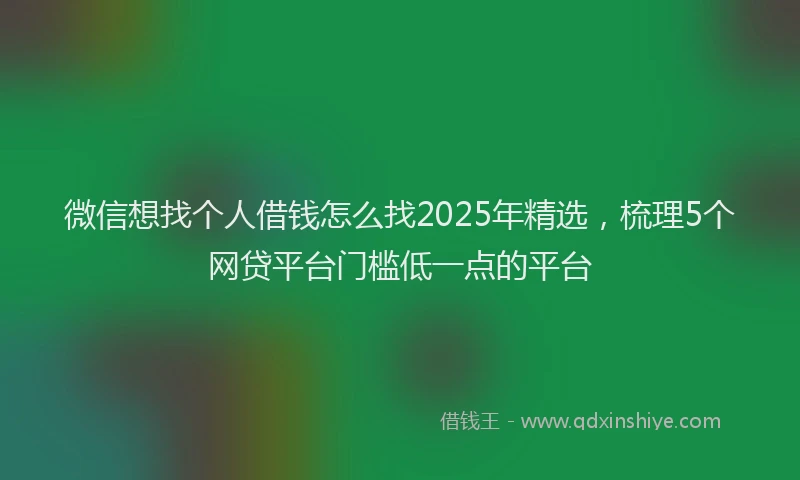 微信想找个人借钱怎么找2025年精选，梳理5个网贷平台门槛低一点的平台