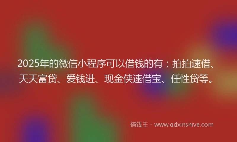 2025年的微信小程序可以借钱的有：拍拍速借、天天富贷、爱钱进、现金侠速借宝、任性贷等。