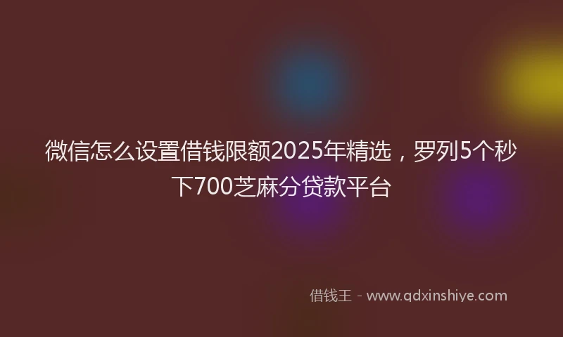 微信怎么设置借钱限额2025年精选，罗列5个秒下700芝麻分贷款平台