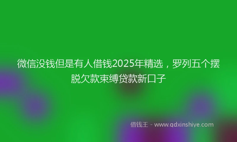微信没钱但是有人借钱2025年精选，罗列五个摆脱欠款束缚贷款新口子