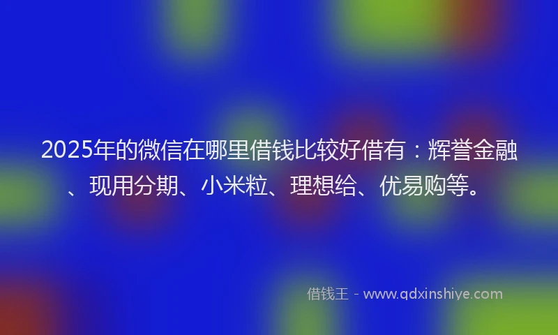 2025年的微信在哪里借钱比较好借有：辉誉金融、现用分期、小米粒、理想给、优易购等。