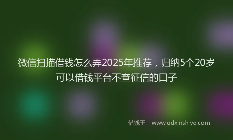 微信扫描借钱怎么弄2025年推荐，归纳5个20岁可以借钱平台不查征信的口子