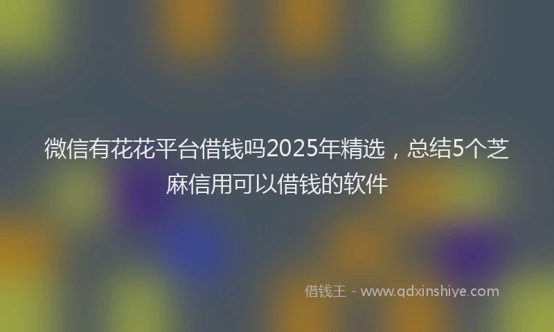 微信有花花平台借钱吗2025年精选，总结5个芝麻信用可以借钱的软件