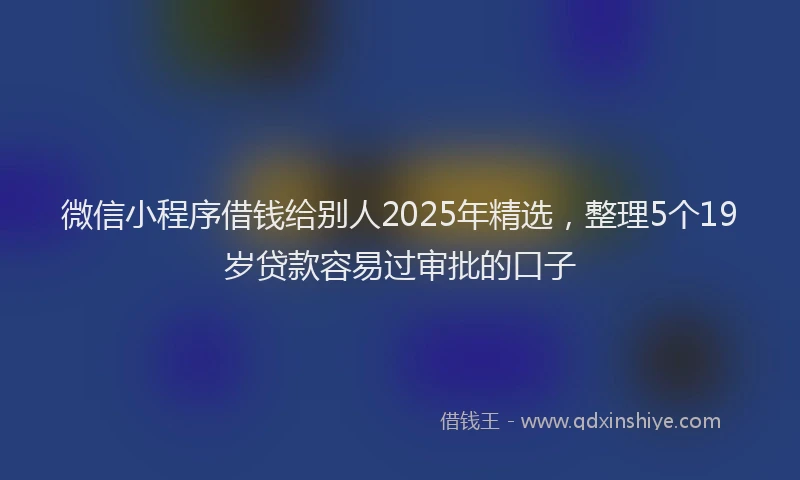 微信小程序借钱给别人2025年精选，整理5个19岁贷款容易过审批的口子