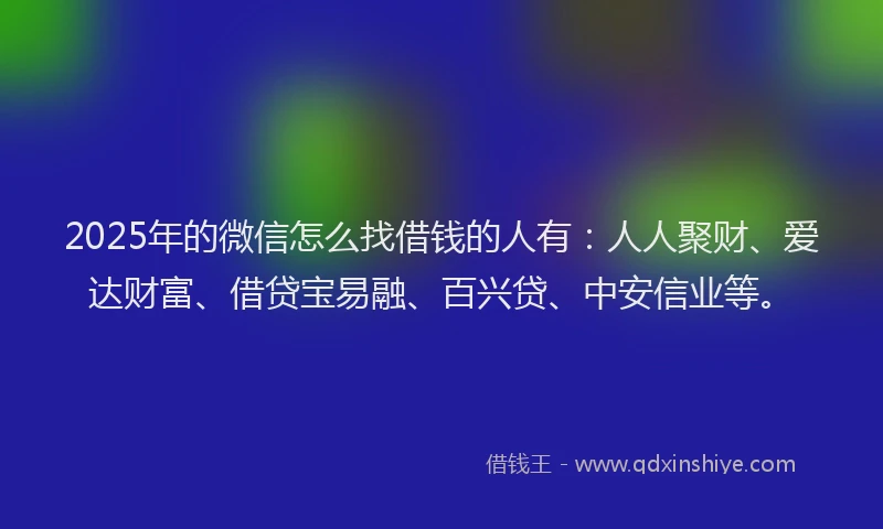 2025年的微信怎么找借钱的人有：人人聚财、爱达财富、借贷宝易融、百兴贷、中安信业等。