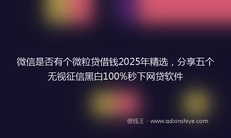 微信是否有个微粒贷借钱2025年精选，分享五个无视征信黑白100%秒下网贷软件