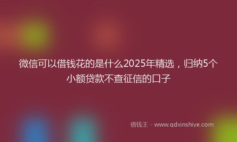 微信可以借钱花的是什么2025年精选，归纳5个小额贷款不查征信的口子