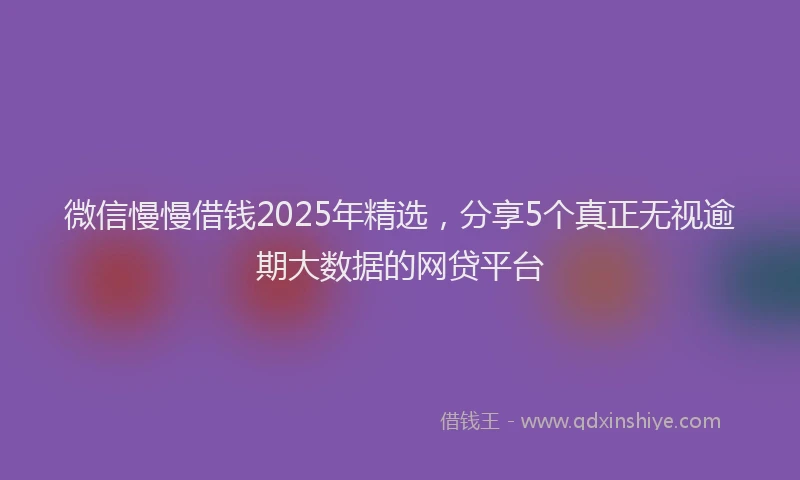 微信慢慢借钱2025年精选，分享5个真正无视逾期大数据的网贷平台