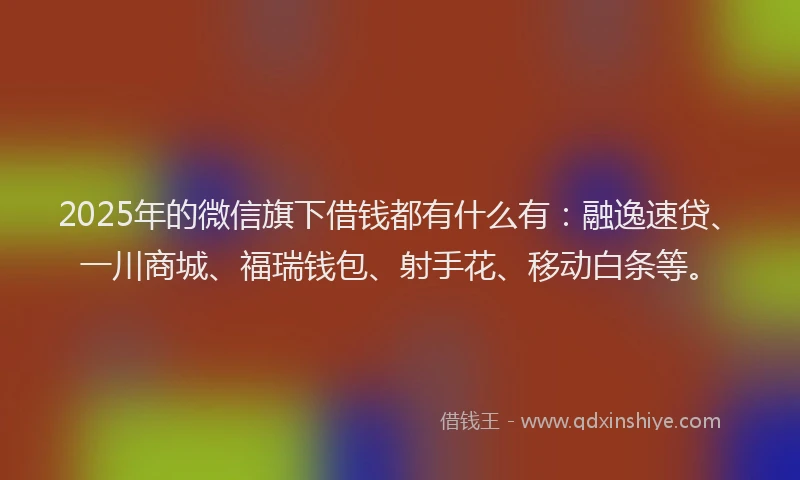 2025年的微信旗下借钱都有什么有：融逸速贷、一川商城、福瑞钱包、射手花、移动白条等。